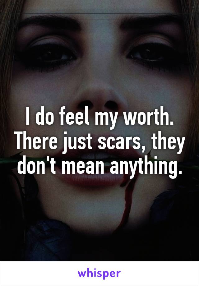 I do feel my worth. There just scars, they don't mean anything.