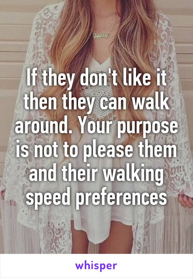 If they don't like it then they can walk around. Your purpose is not to please them and their walking speed preferences