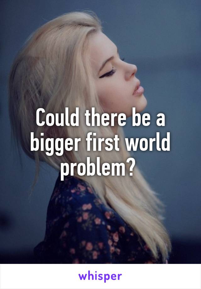 Could there be a bigger first world problem? 