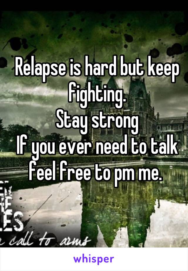 Relapse is hard but keep fighting. 
Stay strong
If you ever need to talk feel free to pm me. 