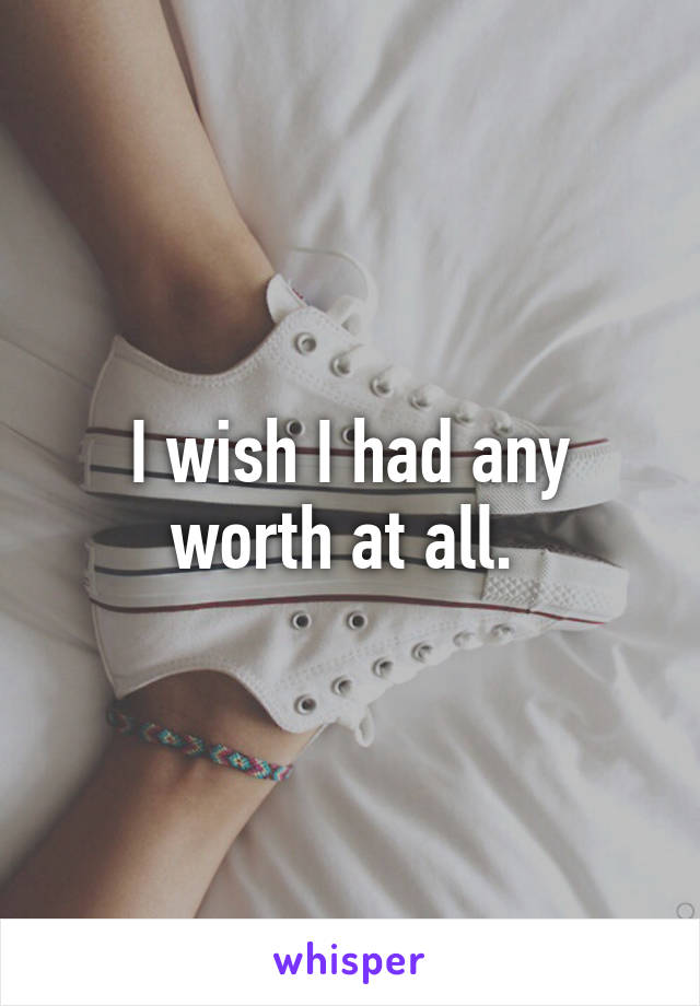 I wish I had any worth at all. 