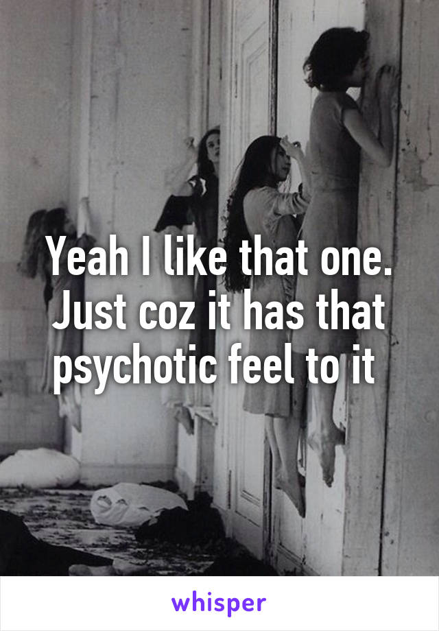 Yeah I like that one. Just coz it has that psychotic feel to it 