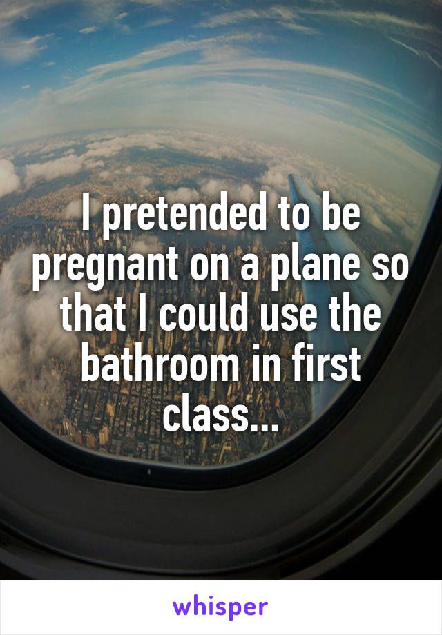 I pretended to be pregnant on a plane so that I could use the bathroom in first class...