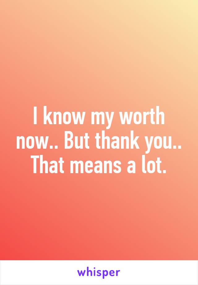 I know my worth now.. But thank you.. That means a lot.