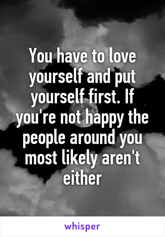 You have to love yourself and put yourself first. If you're not happy the people around you most likely aren't either