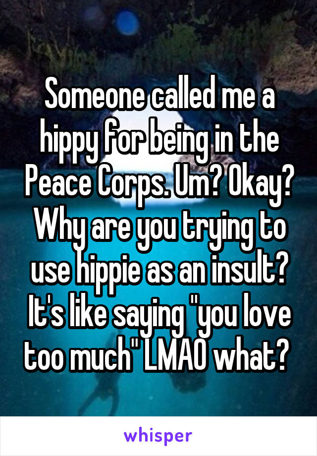 Someone called me a hippy for being in the Peace Corps. Um? Okay? Why are you trying to use hippie as an insult? It's like saying "you love too much" LMAO what? 