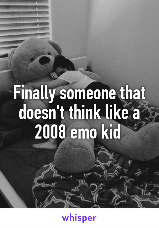 Finally someone that doesn't think like a 2008 emo kid 