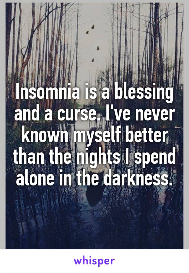 Insomnia is a blessing and a curse. I've never known myself better than the nights I spend alone in the darkness.