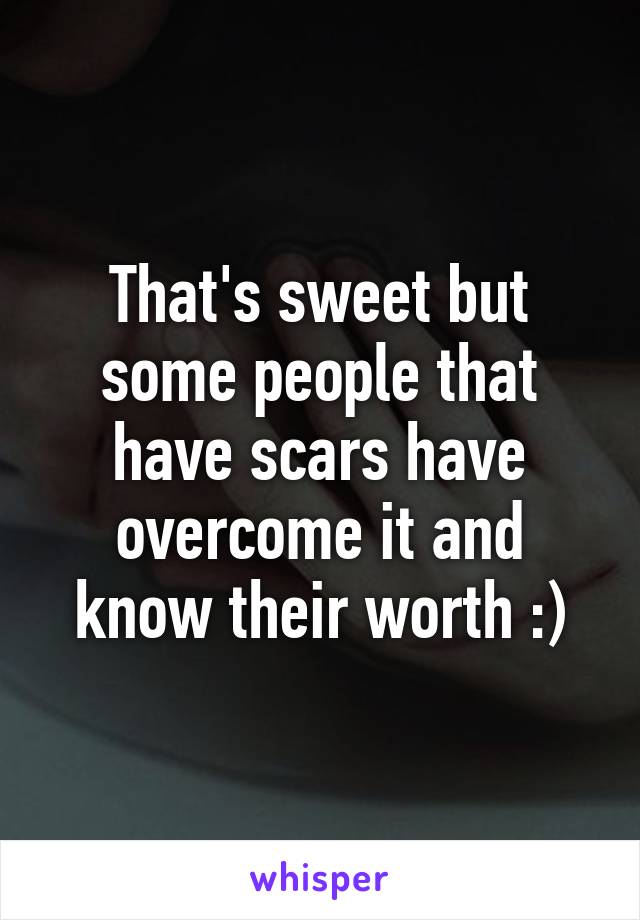 That's sweet but some people that have scars have overcome it and know their worth :)