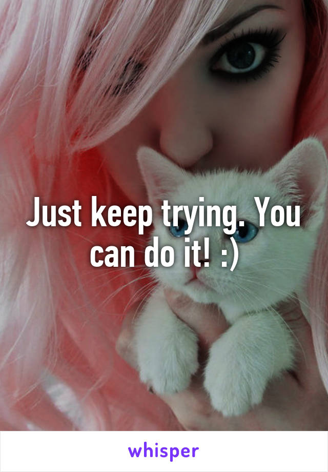 Just keep trying. You can do it! :)
