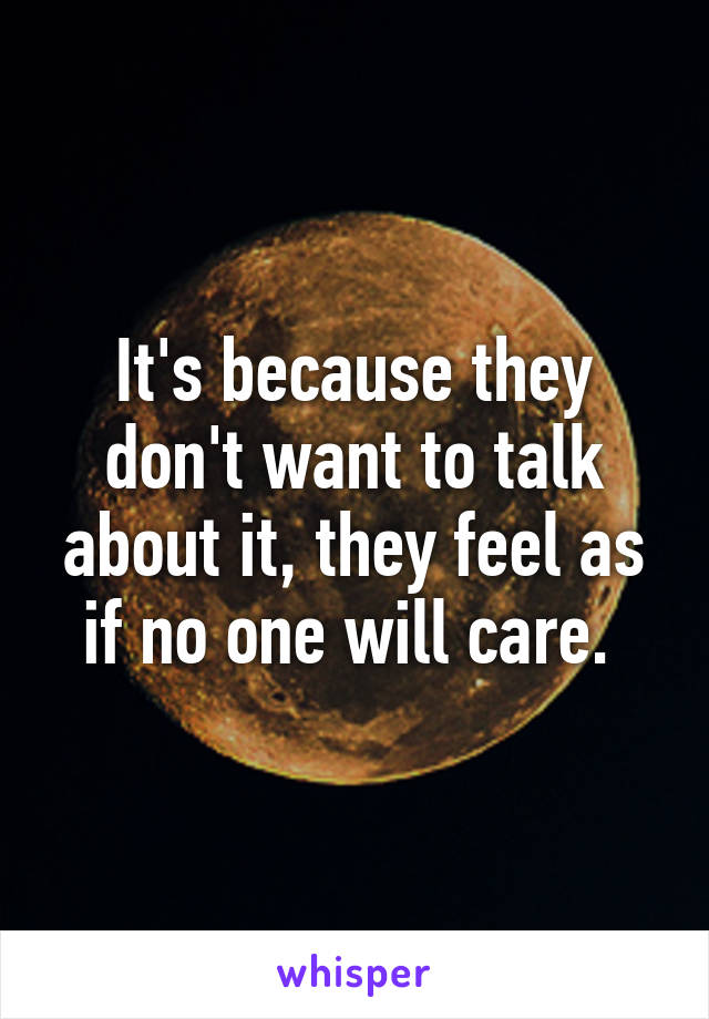 It's because they don't want to talk about it, they feel as if no one will care. 