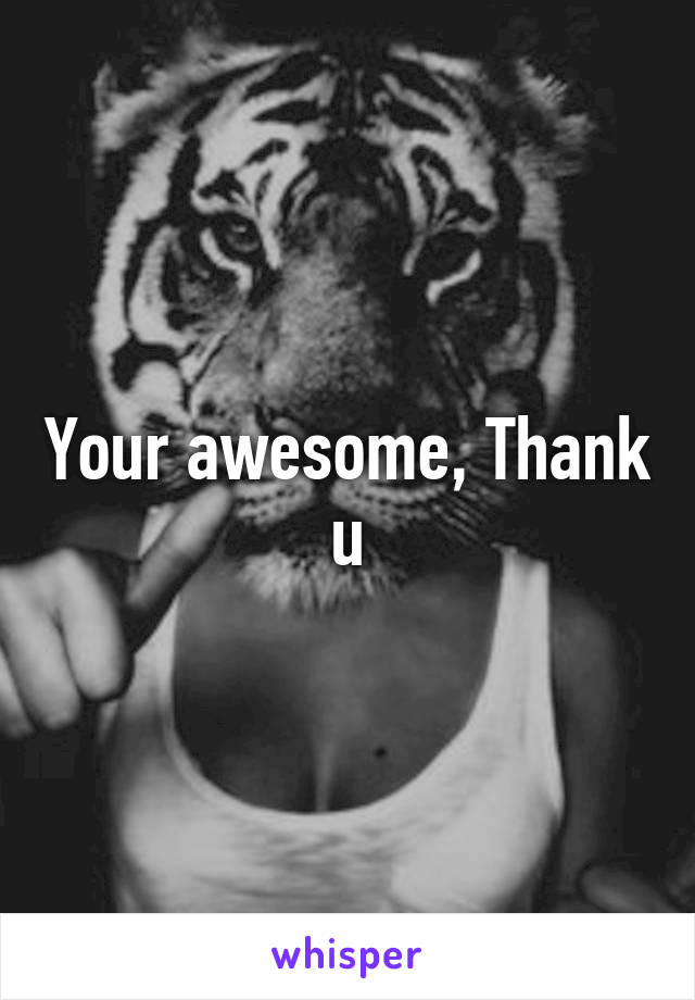 Your awesome, Thank u