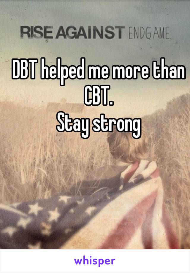 DBT helped me more than CBT. 
Stay strong