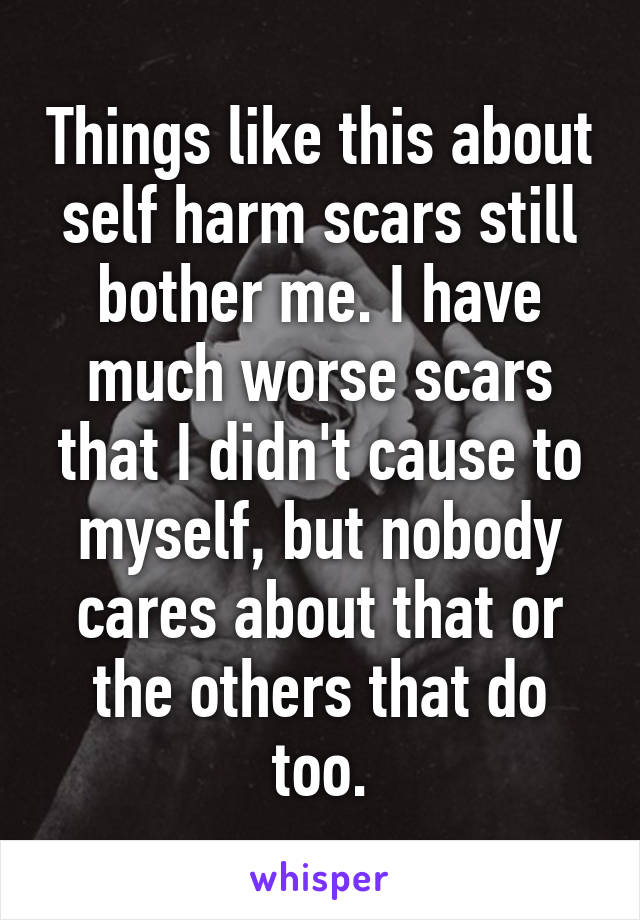 Things like this about self harm scars still bother me. I have much worse scars that I didn't cause to myself, but nobody cares about that or the others that do too.