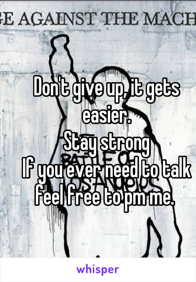 Don't give up, it gets easier. 
Stay strong
If you ever need to talk feel free to pm me. 