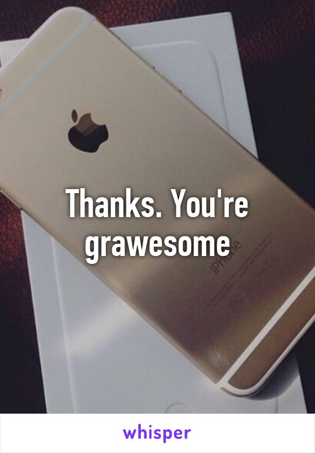 Thanks. You're grawesome