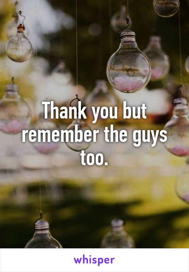 Thank you but remember the guys too.