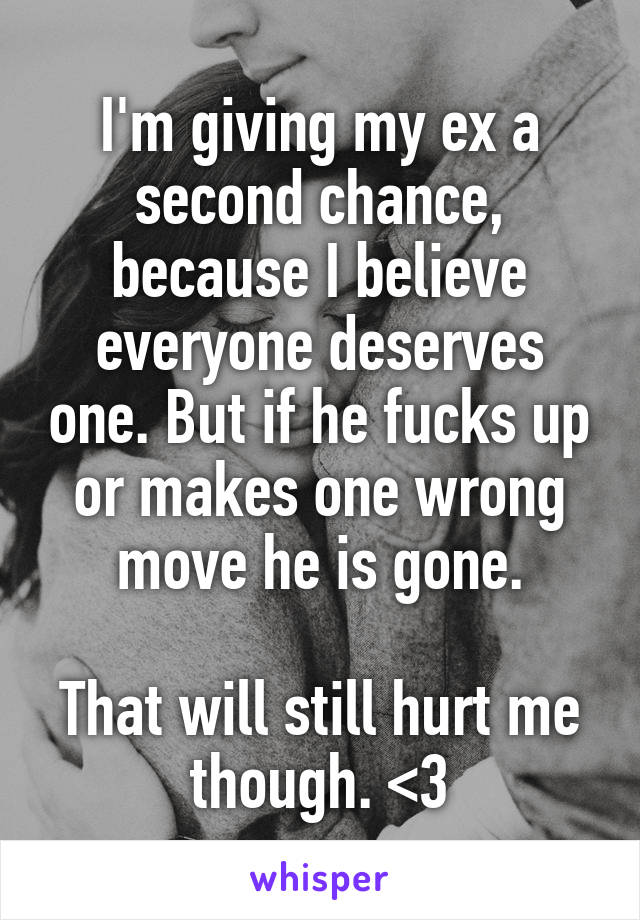 I'm giving my ex a second chance, because I believe everyone deserves one. But if he fucks up or makes one wrong move he is gone.

That will still hurt me though. <\3