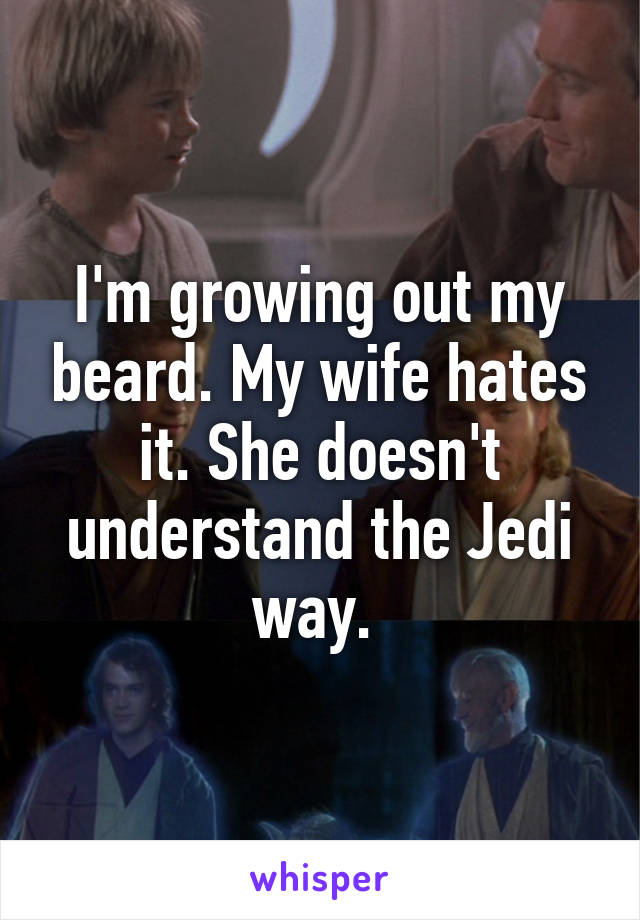 I'm growing out my beard. My wife hates it. She doesn't understand the Jedi way. 