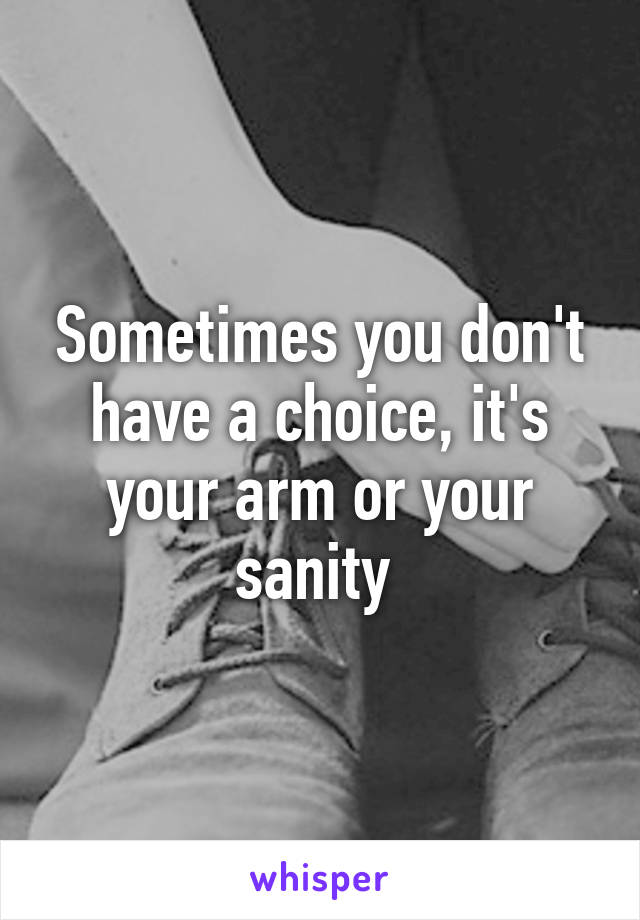 Sometimes you don't have a choice, it's your arm or your sanity 