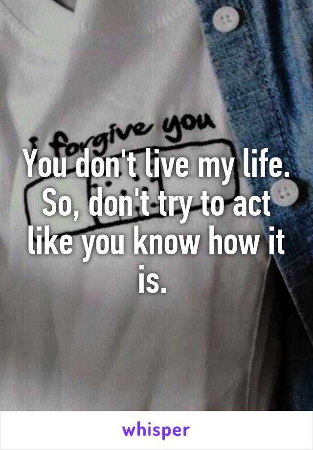 You don't live my life. So, don't try to act like you know how it is. 