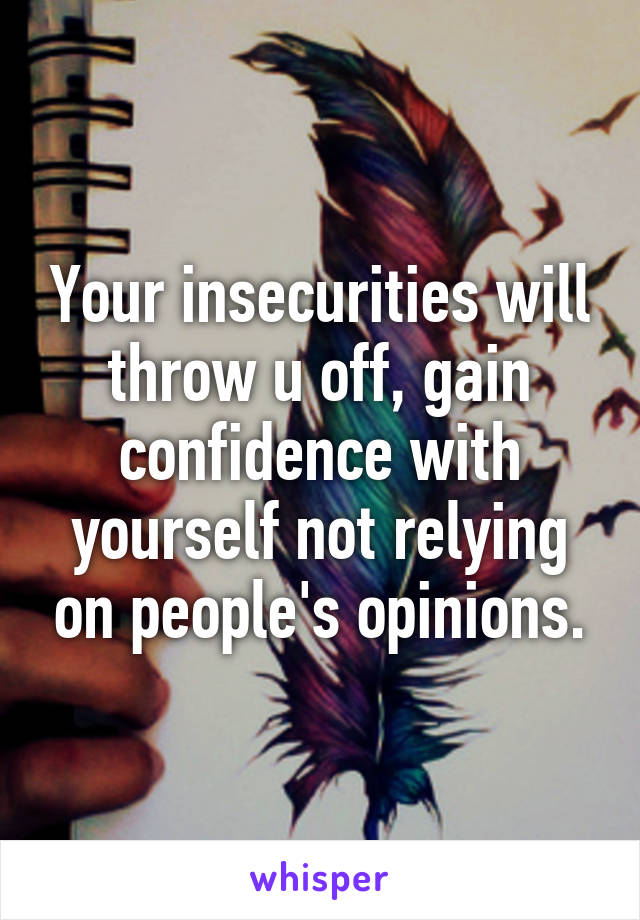 Your insecurities will throw u off, gain confidence with yourself not relying on people's opinions.
