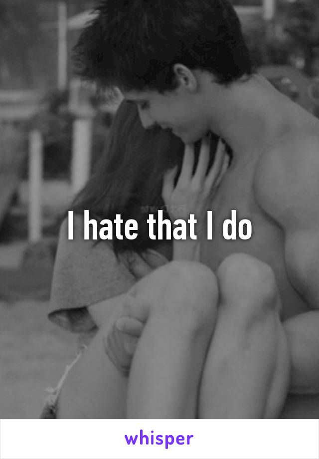 I hate that I do