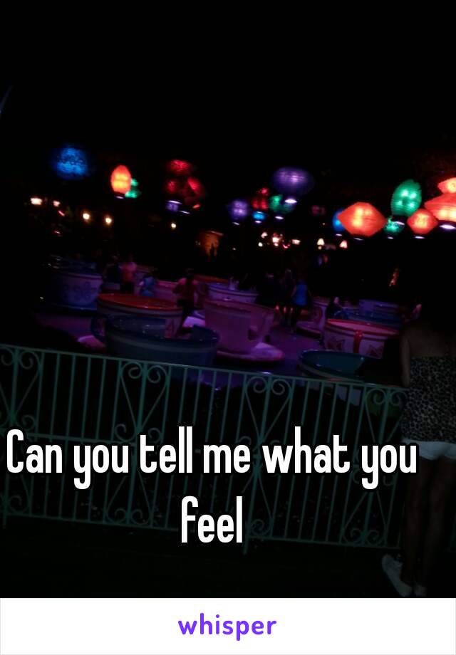 Can you tell me what you feel 