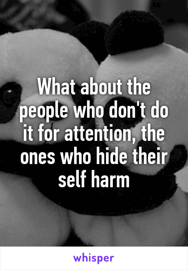 What about the people who don't do it for attention, the ones who hide their self harm