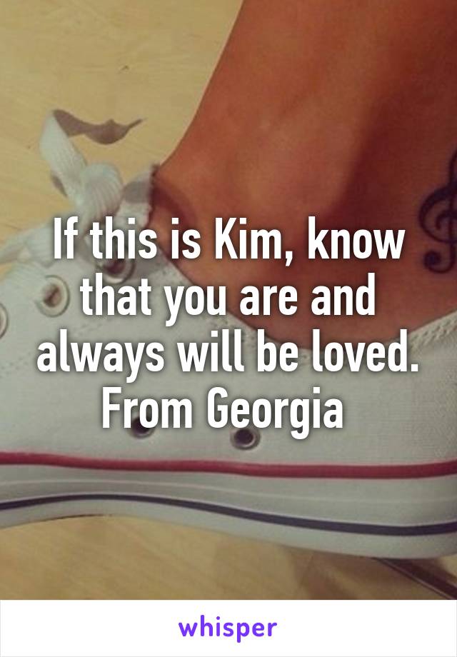 If this is Kim, know that you are and always will be loved. From Georgia 