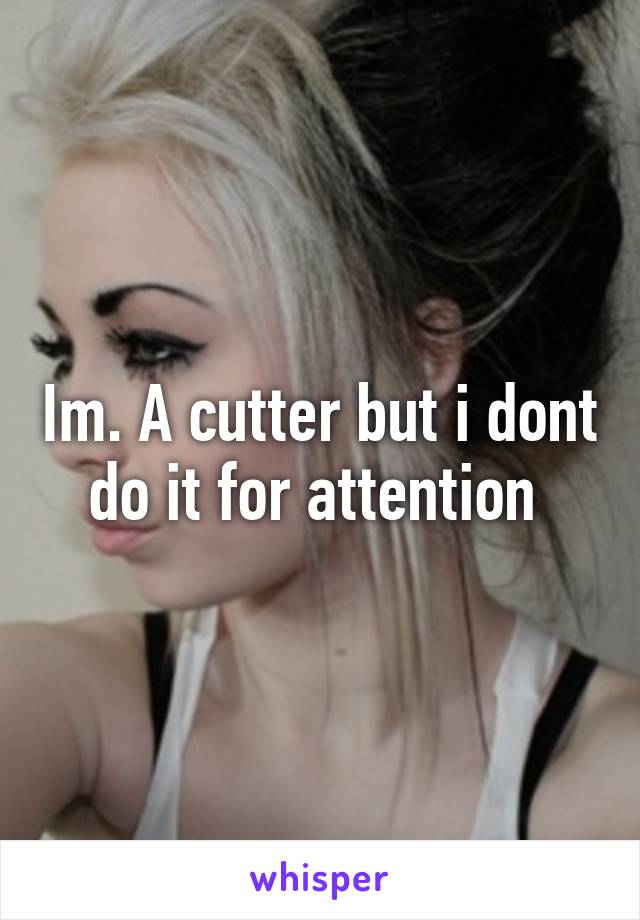 Im. A cutter but i dont do it for attention 