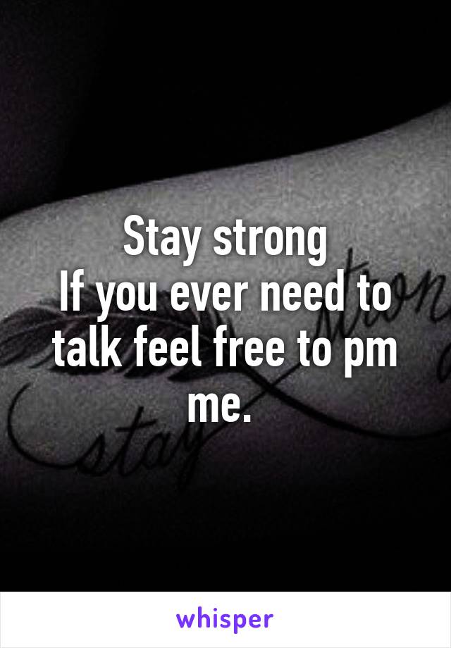 Stay strong
If you ever need to talk feel free to pm me. 