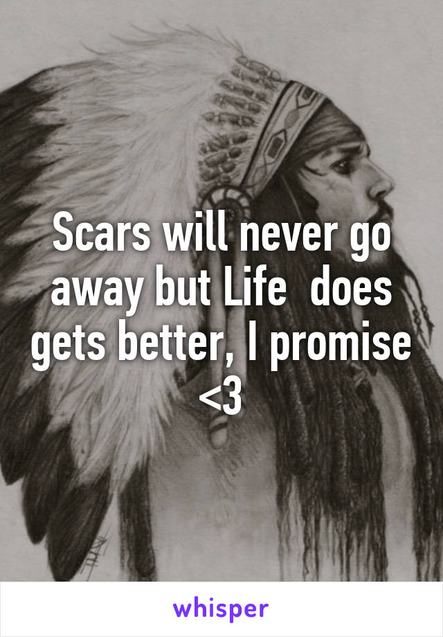 Scars will never go away but Life  does gets better, I promise  <3 