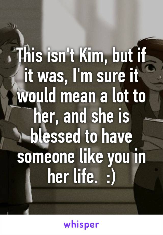 This isn't Kim, but if it was, I'm sure it would mean a lot to her, and she is blessed to have someone like you in her life.  :)