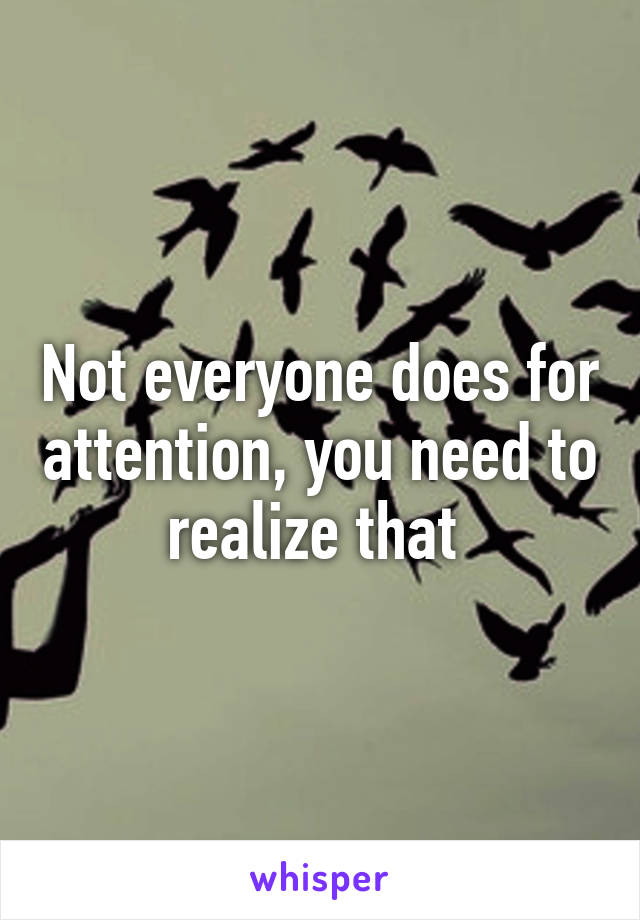 Not everyone does for attention, you need to realize that 