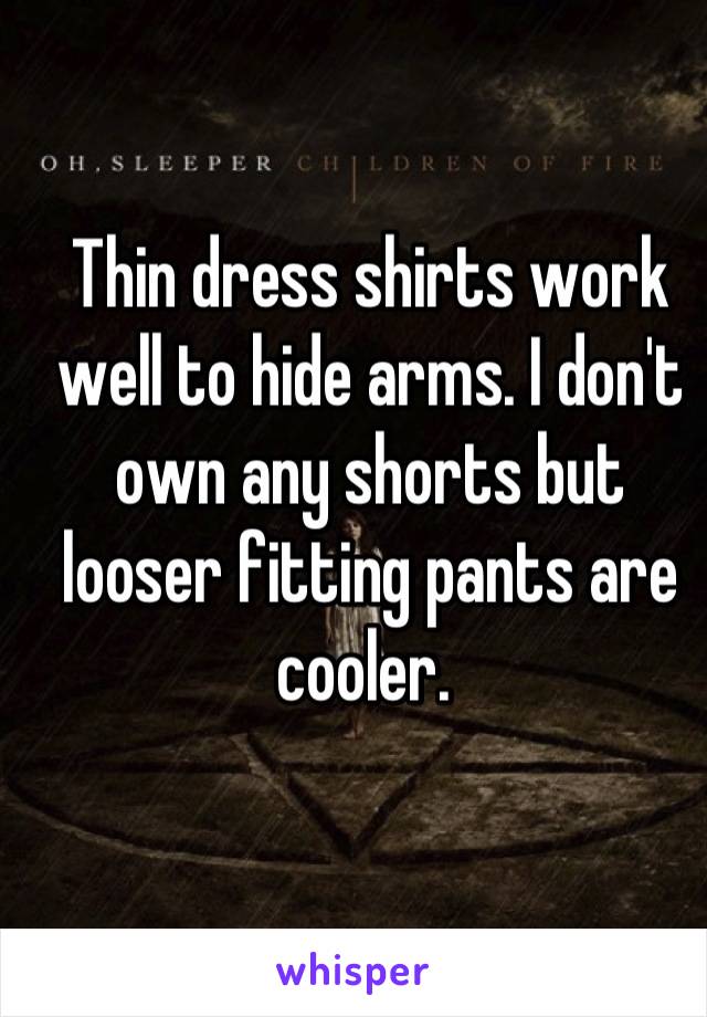 Thin dress shirts work well to hide arms. I don't own any shorts but looser fitting pants are cooler. 