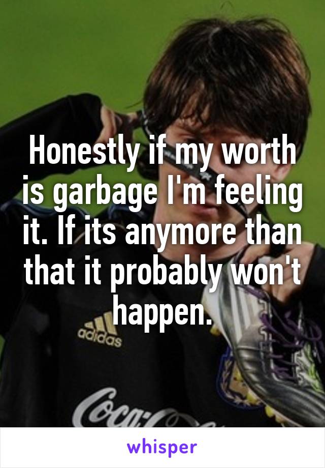 Honestly if my worth is garbage I'm feeling it. If its anymore than that it probably won't happen.