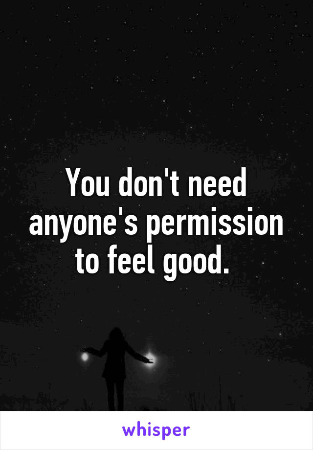 You don't need anyone's permission to feel good. 