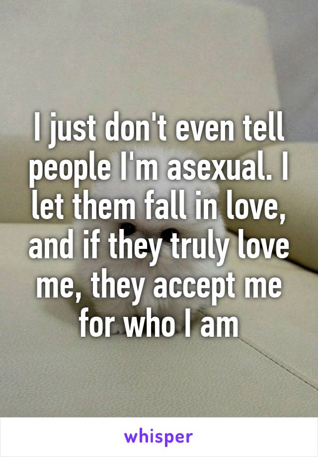 I just don't even tell people I'm asexual. I let them fall in love, and if they truly love me, they accept me for who I am