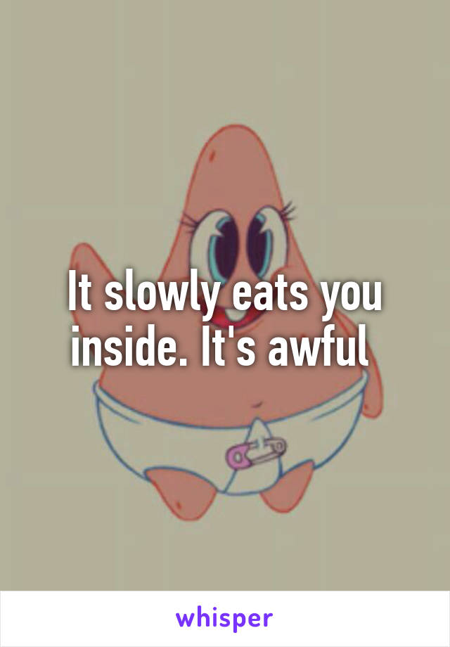 It slowly eats you inside. It's awful 
