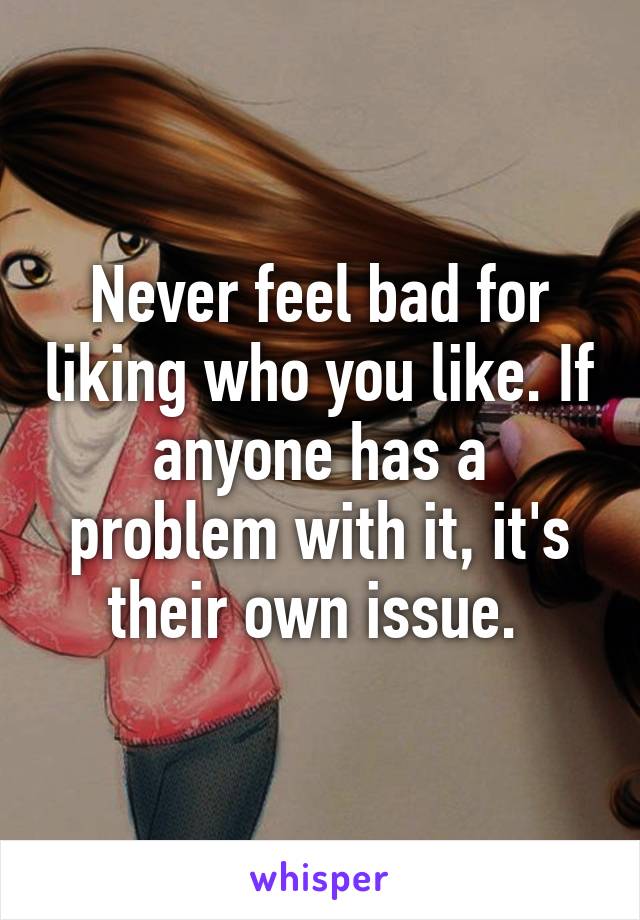 Never feel bad for liking who you like. If anyone has a problem with it, it's their own issue. 