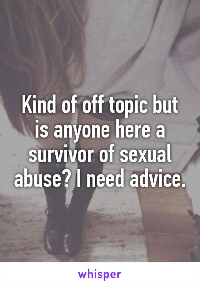 Kind of off topic but is anyone here a survivor of sexual abuse? I need advice.