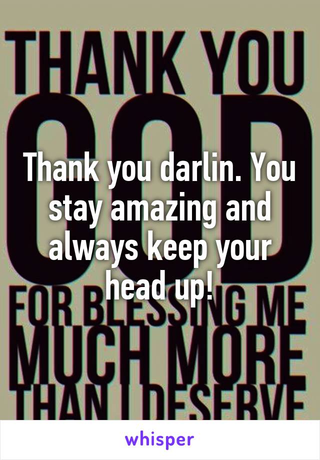 Thank you darlin. You stay amazing and always keep your head up!