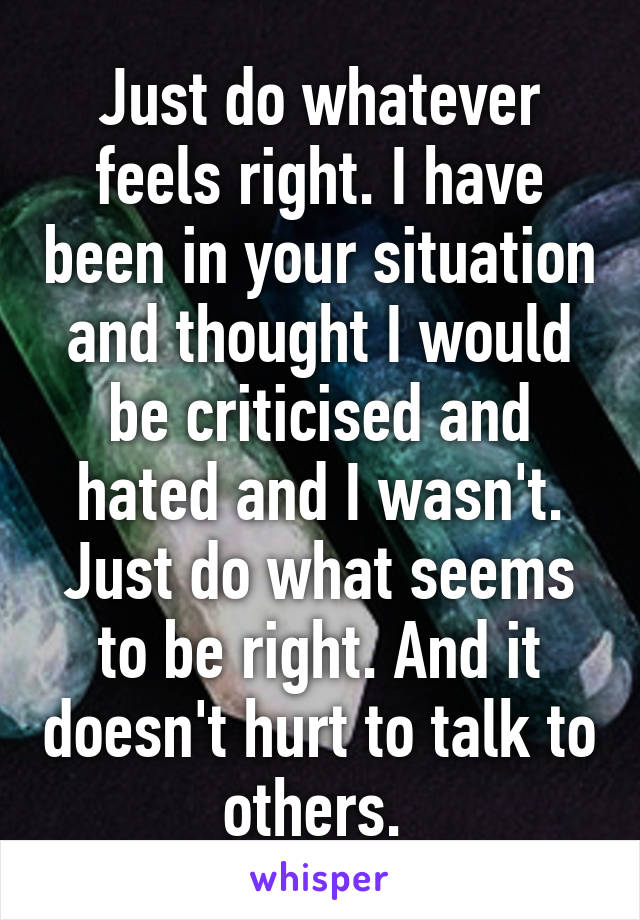 Just do whatever feels right. I have been in your situation and thought I would be criticised and hated and I wasn't. Just do what seems to be right. And it doesn't hurt to talk to others. 