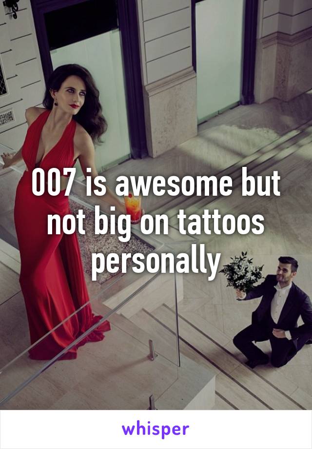 007 is awesome but not big on tattoos personally