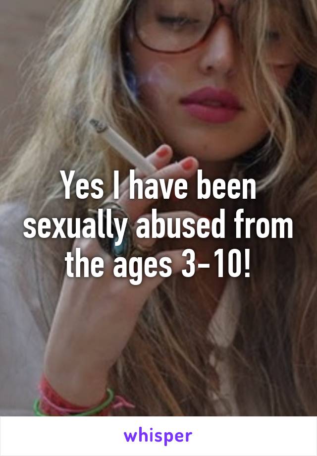 Yes I have been sexually abused from the ages 3-10!