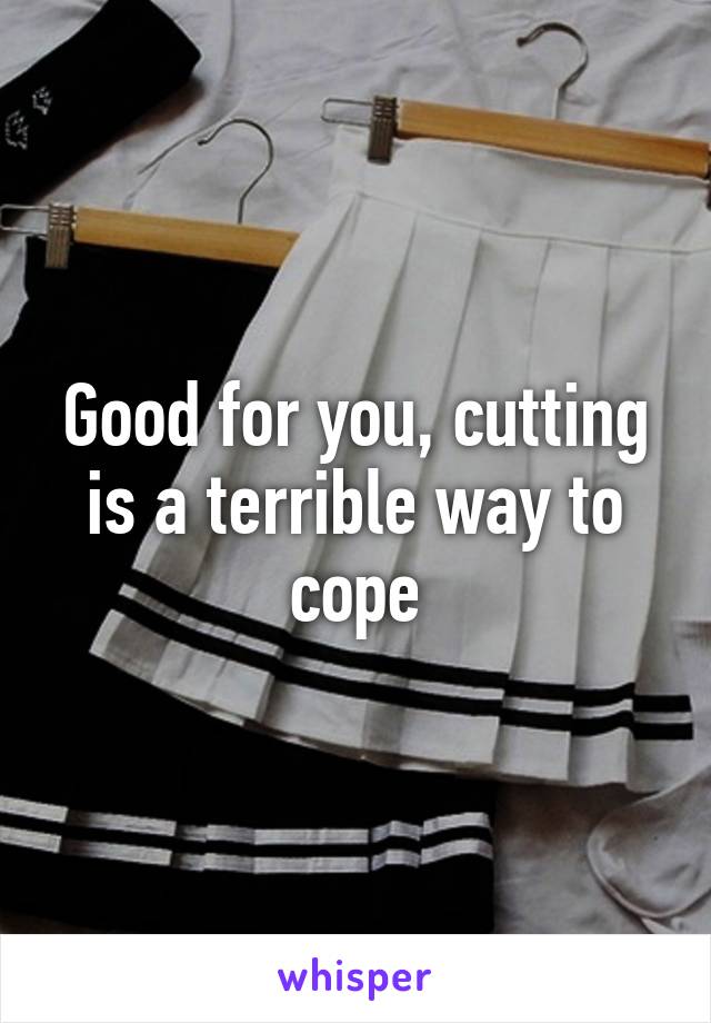 Good for you, cutting is a terrible way to cope