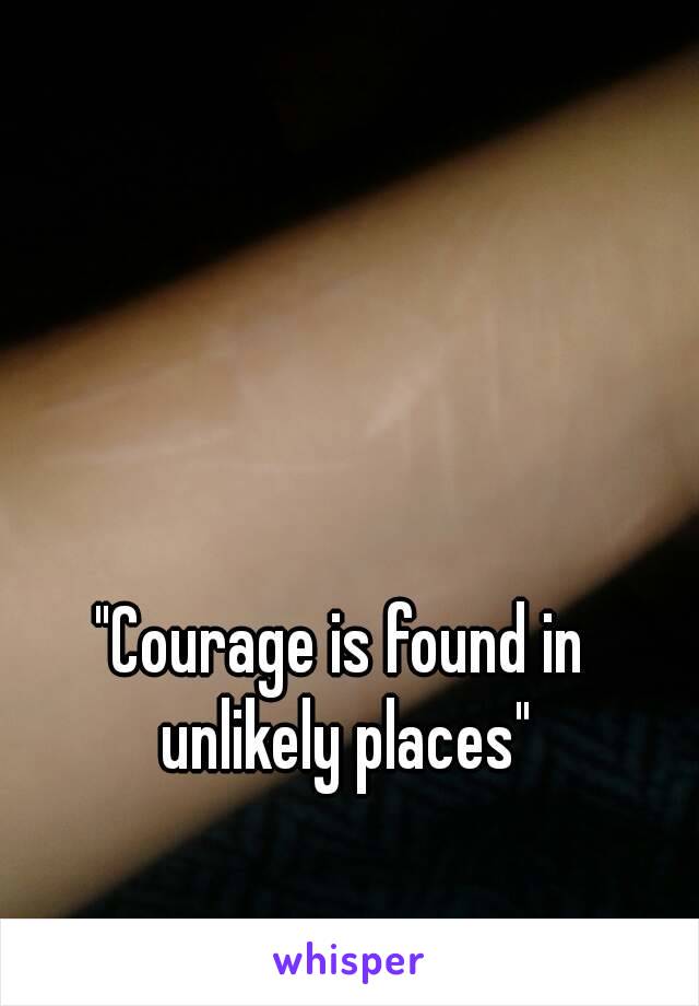 "Courage is found in unlikely places"