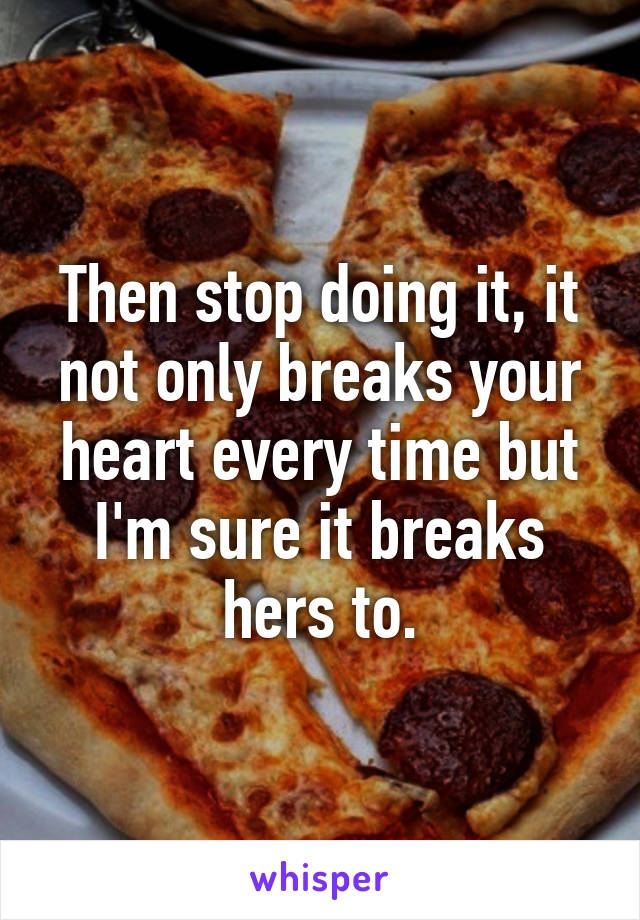 Then stop doing it, it not only breaks your heart every time but I'm sure it breaks hers to.