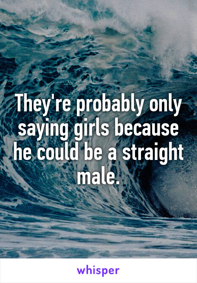 They're probably only saying girls because he could be a straight male.